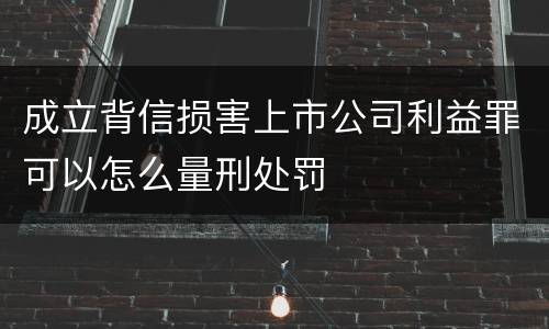成立背信损害上市公司利益罪可以怎么量刑处罚