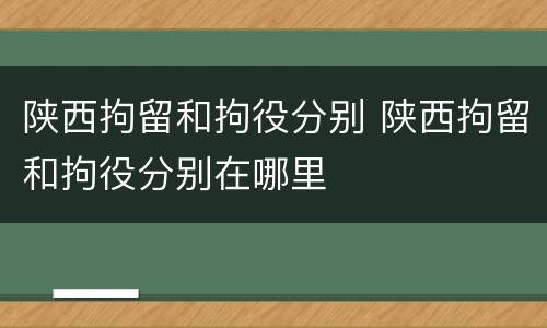 陕西拘留和拘役分别 陕西拘留和拘役分别在哪里