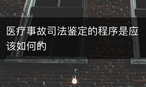 医疗事故司法鉴定的程序是应该如何的