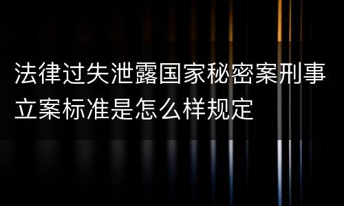 法律过失泄露国家秘密案刑事立案标准是怎么样规定