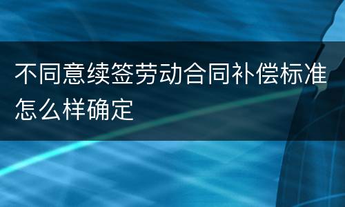 不同意续签劳动合同补偿标准怎么样确定