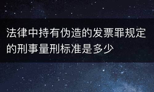 法律中持有伪造的发票罪规定的刑事量刑标准是多少