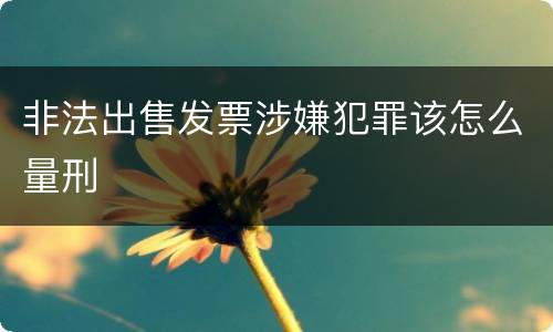 非法出售发票涉嫌犯罪该怎么量刑