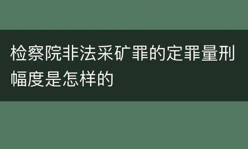 检察院非法采矿罪的定罪量刑幅度是怎样的