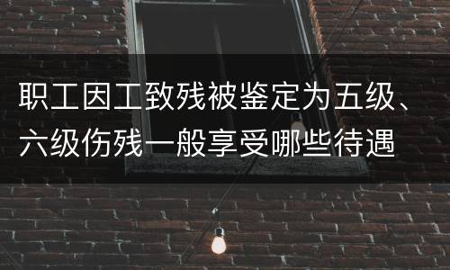 职工因工致残被鉴定为五级、六级伤残一般享受哪些待遇