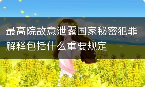 最高院故意泄露国家秘密犯罪解释包括什么重要规定
