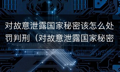 对故意泄露国家秘密该怎么处罚判刑（对故意泄露国家秘密该怎么处罚判刑多久）