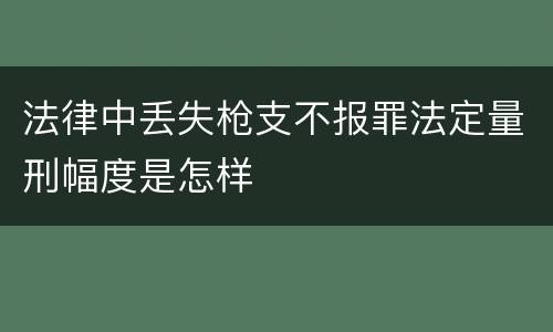 法律中丢失枪支不报罪法定量刑幅度是怎样