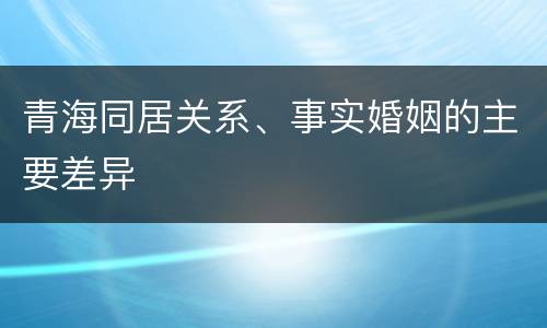 青海同居关系、事实婚姻的主要差异