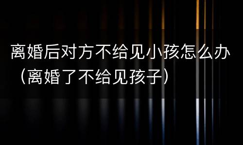 离婚后对方不给见小孩怎么办（离婚了不给见孩子）