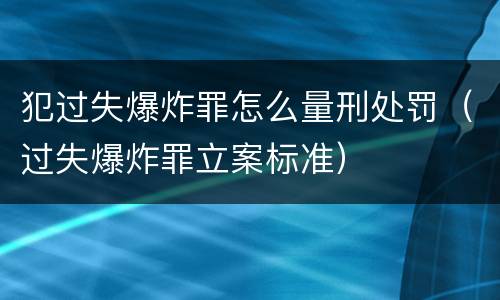 犯过失爆炸罪怎么量刑处罚（过失爆炸罪立案标准）