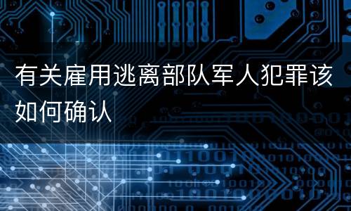有关雇用逃离部队军人犯罪该如何确认