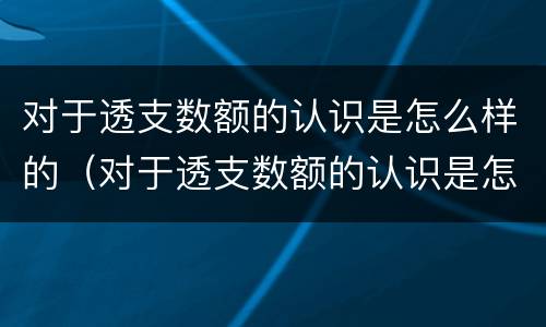 对于透支数额的认识是怎么样的（对于透支数额的认识是怎么样的呢）