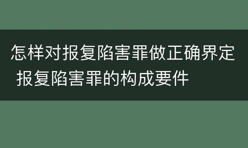 怎样对报复陷害罪做正确界定 报复陷害罪的构成要件