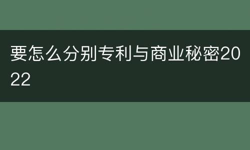 要怎么分别专利与商业秘密2022