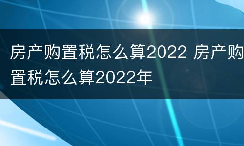 房产购置税怎么算2022 房产购置税怎么算2022年
