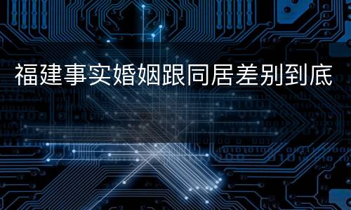 福建事实婚姻跟同居差别到底