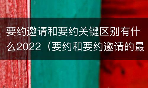 要约邀请和要约关键区别有什么2022（要约和要约邀请的最大区别）