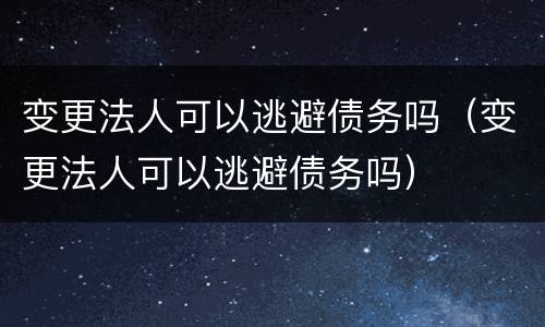 变更法人可以逃避债务吗（变更法人可以逃避债务吗）