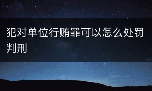 犯对单位行贿罪可以怎么处罚判刑