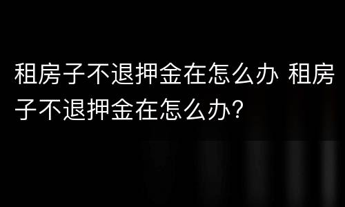 租房子不退押金在怎么办 租房子不退押金在怎么办?