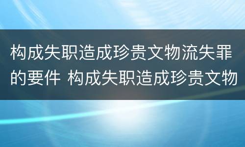 构成失职造成珍贵文物流失罪的要件 构成失职造成珍贵文物流失罪的要件包括