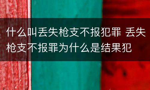 什么叫丢失枪支不报犯罪 丢失枪支不报罪为什么是结果犯