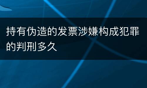 持有伪造的发票涉嫌构成犯罪的判刑多久