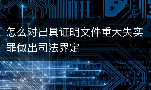怎么对出具证明文件重大失实罪做出司法界定