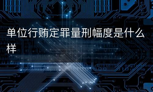 单位行贿定罪量刑幅度是什么样