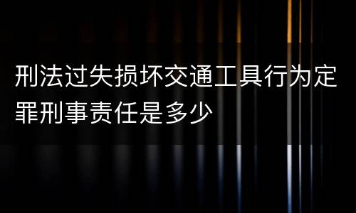 刑法过失损坏交通工具行为定罪刑事责任是多少