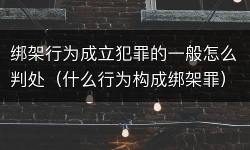 绑架行为成立犯罪的一般怎么判处（什么行为构成绑架罪）