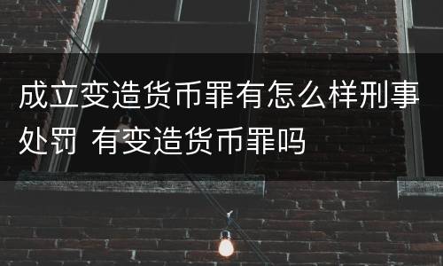 成立变造货币罪有怎么样刑事处罚 有变造货币罪吗