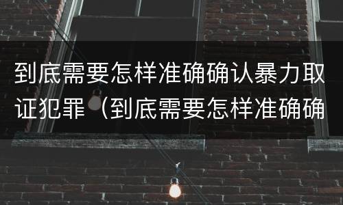 到底需要怎样准确确认暴力取证犯罪（到底需要怎样准确确认暴力取证犯罪行为）