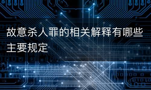 故意杀人罪的相关解释有哪些主要规定
