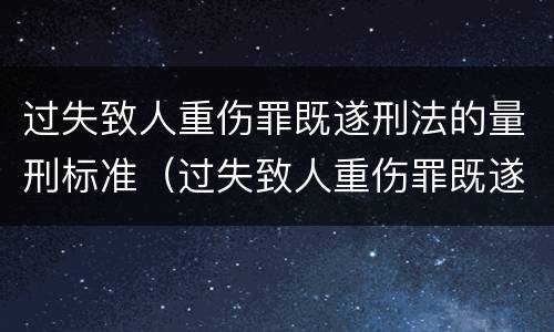 过失致人重伤罪既遂刑法的量刑标准（过失致人重伤罪既遂刑法的量刑标准是）