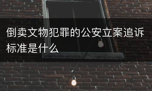 倒卖文物犯罪的公安立案追诉标准是什么