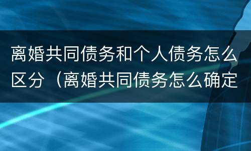 离婚共同债务和个人债务怎么区分（离婚共同债务怎么确定）