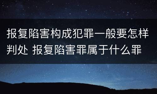 报复陷害构成犯罪一般要怎样判处 报复陷害罪属于什么罪