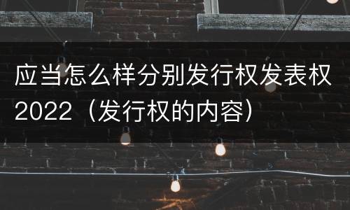 应当怎么样分别发行权发表权2022（发行权的内容）
