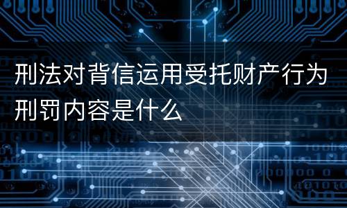 刑法对背信运用受托财产行为刑罚内容是什么