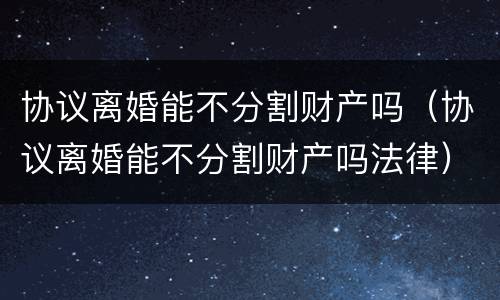 协议离婚能不分割财产吗（协议离婚能不分割财产吗法律）