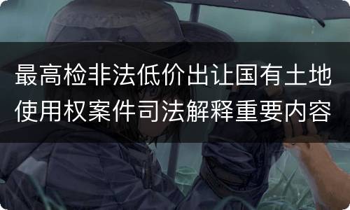 最高检非法低价出让国有土地使用权案件司法解释重要内容