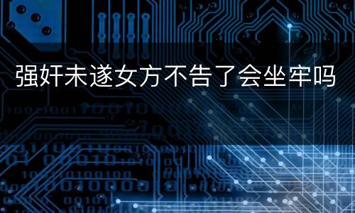 强奸未遂女方不告了会坐牢吗