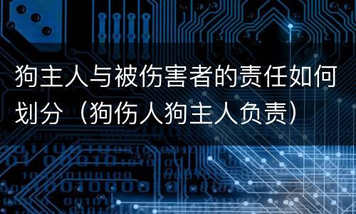 狗主人与被伤害者的责任如何划分（狗伤人狗主人负责）