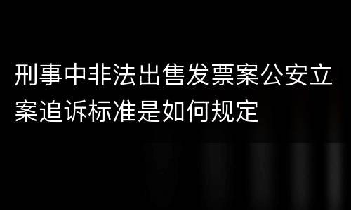 刑事中非法出售发票案公安立案追诉标准是如何规定