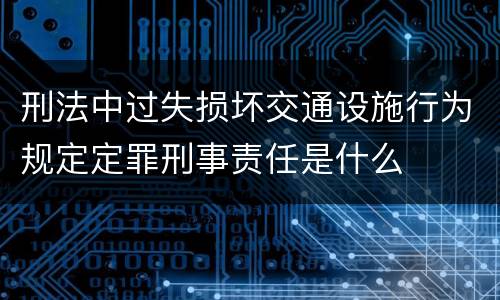 刑法中过失损坏交通设施行为规定定罪刑事责任是什么