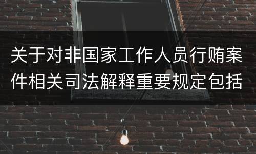 关于对非国家工作人员行贿案件相关司法解释重要规定包括什么