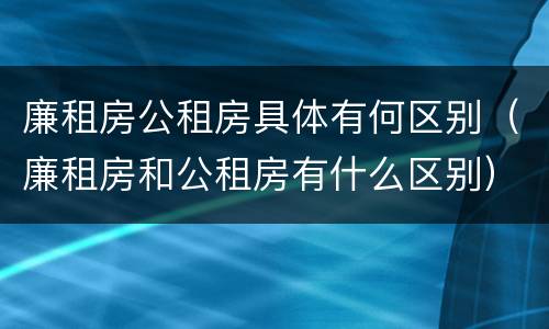 廉租房公租房具体有何区别（廉租房和公租房有什么区别）