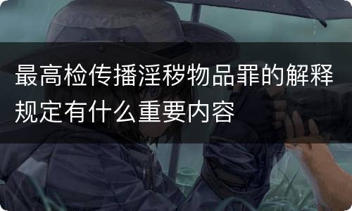 最高检传播淫秽物品罪的解释规定有什么重要内容